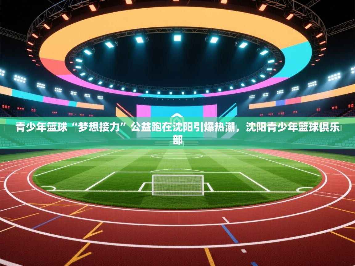 青少年篮球“梦想接力”公益跑在沈阳引爆热潮，沈阳青少年篮球俱乐部