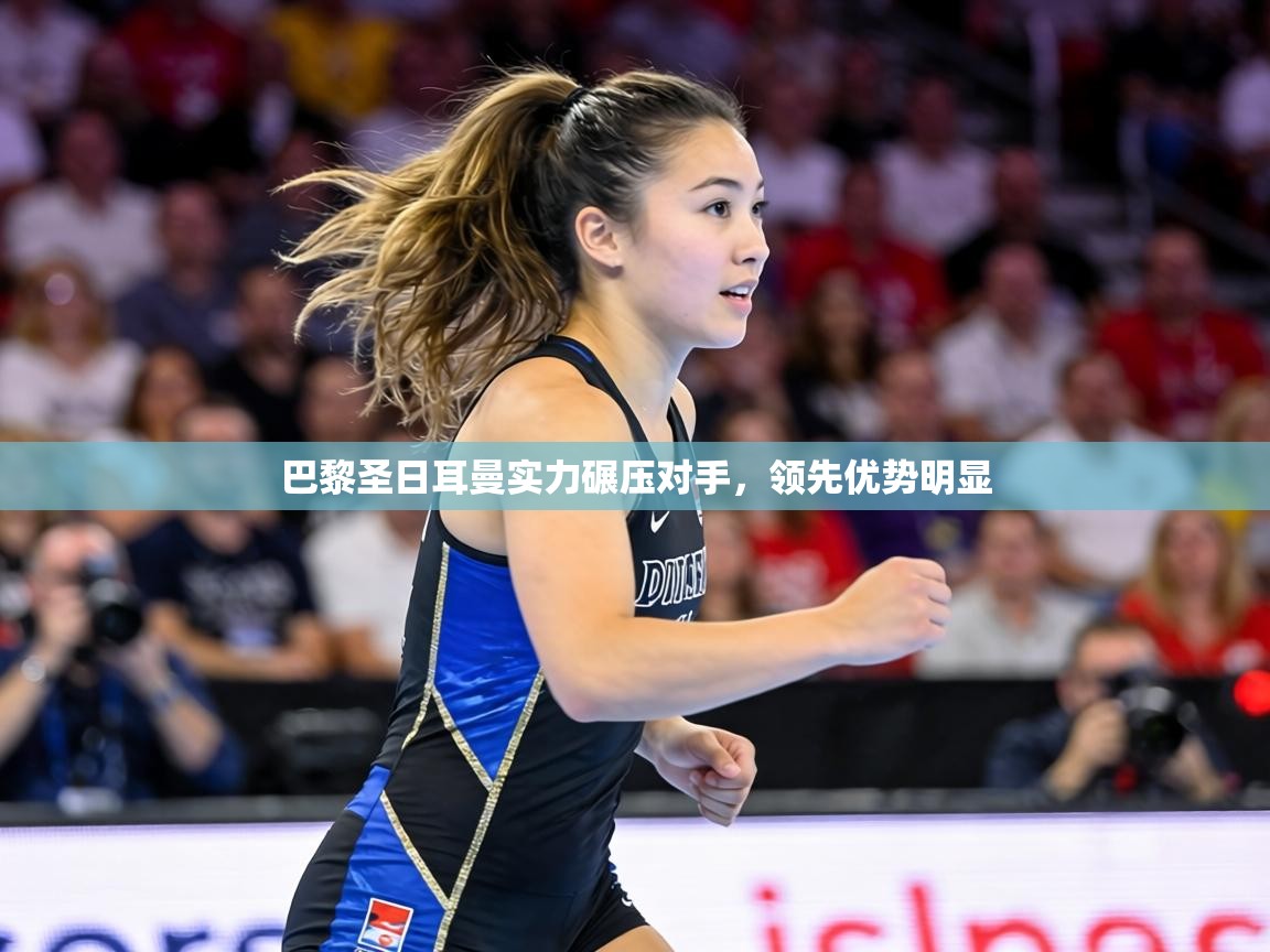 巴黎圣日耳曼实力碾压对手，领先优势明显