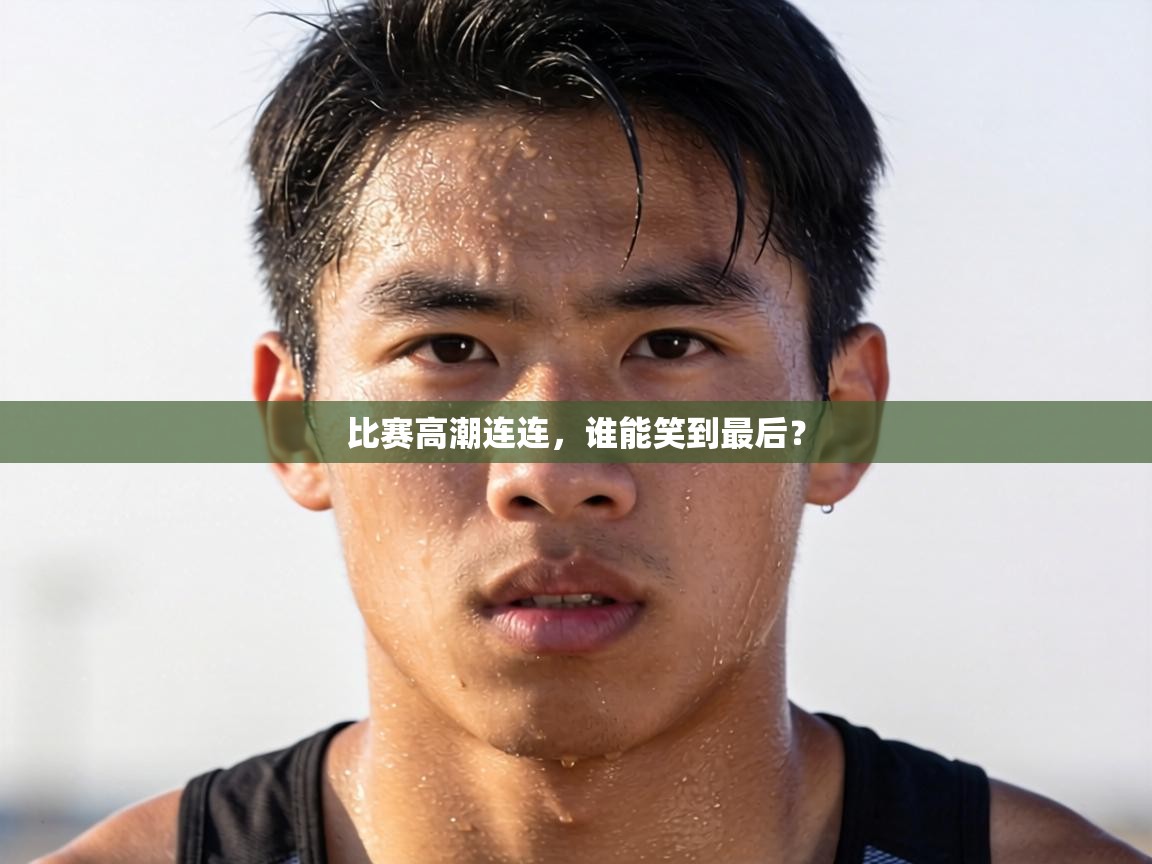 比赛高潮连连，谁能笑到最后？